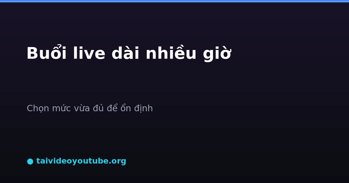 Livestream dài nhiều giờ nên chọn chất lượng vừa đủ