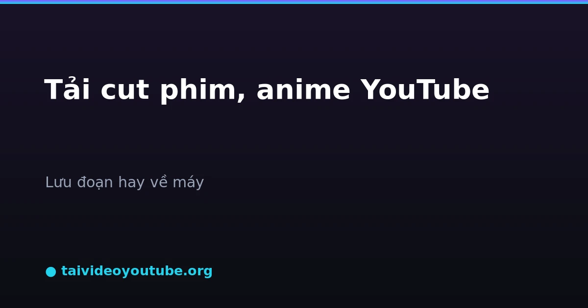 Tải nhanh đoạn cut phim anime hot từ YouTube
