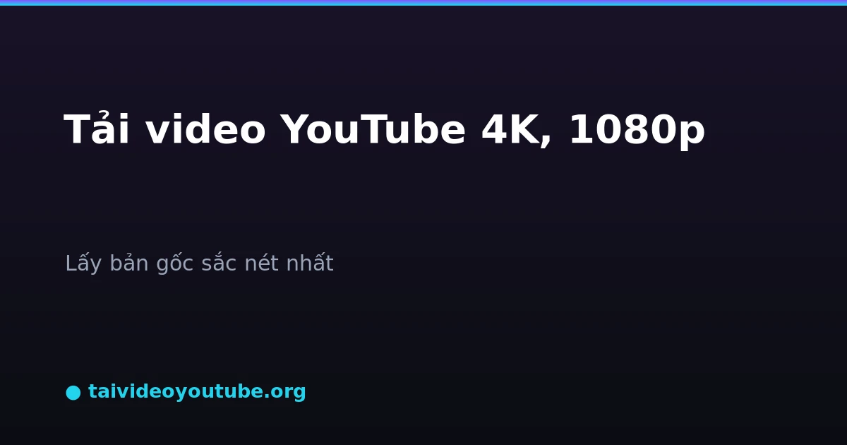 Tải video YouTube chất lượng cao 4K 1080p bản gốc