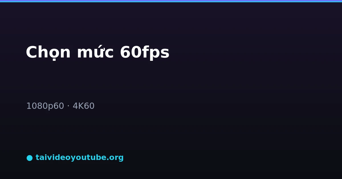Chọn mức 1080p60 hoặc 4K60 khi tải video YouTube