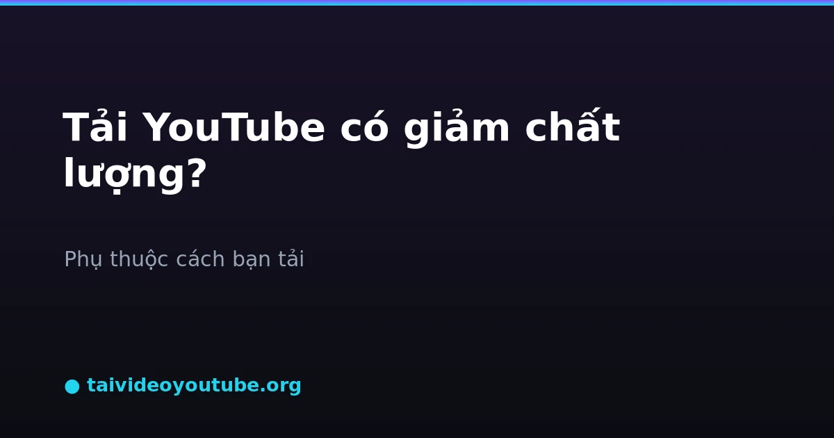 Tải video YouTube có bị giảm chất lượng so với bản gốc không