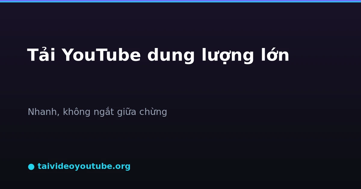 Tải video YouTube dung lượng lớn tốc độ cao ổn định