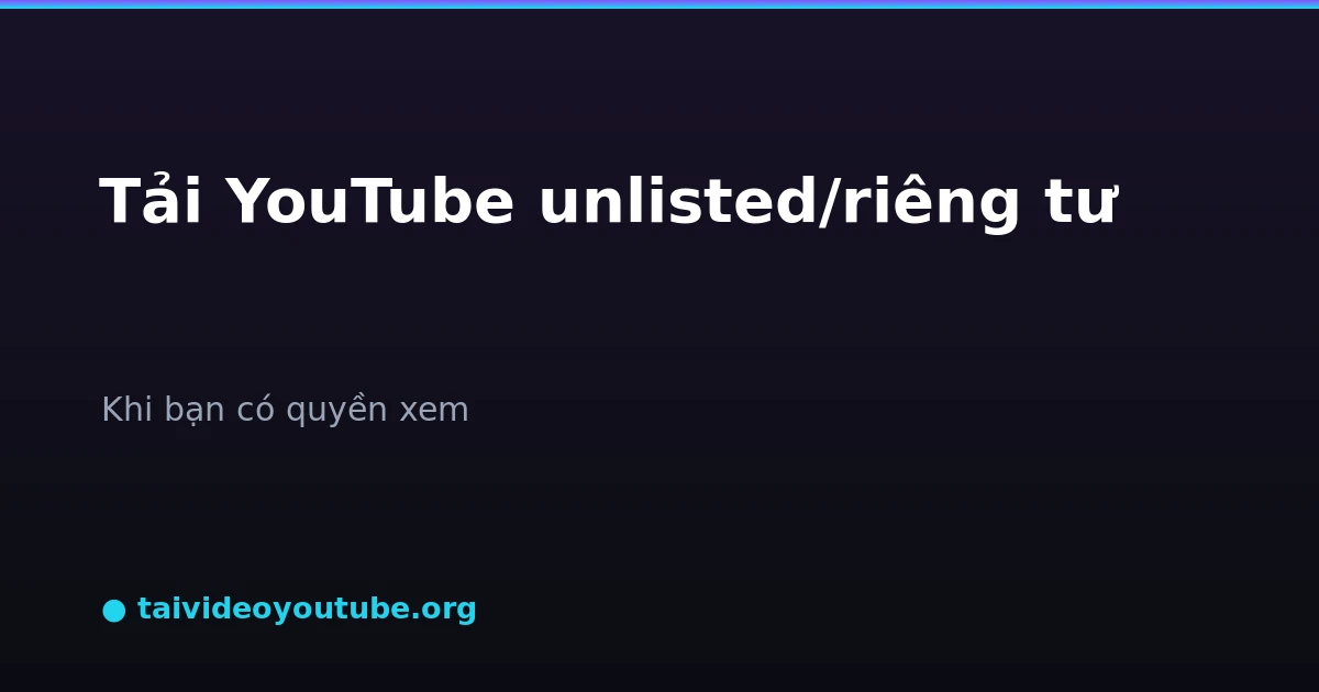 Tải video YouTube riêng tư unlisted không liệt kê