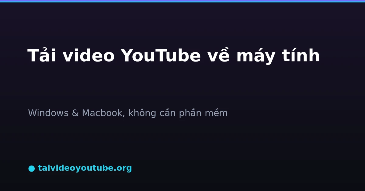 Cách tải video YouTube về máy tính Windows và Macbook