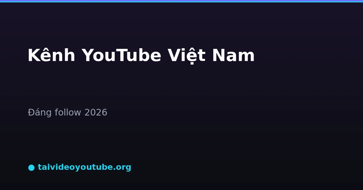 Top kênh YouTube Việt Nam đáng follow 2026