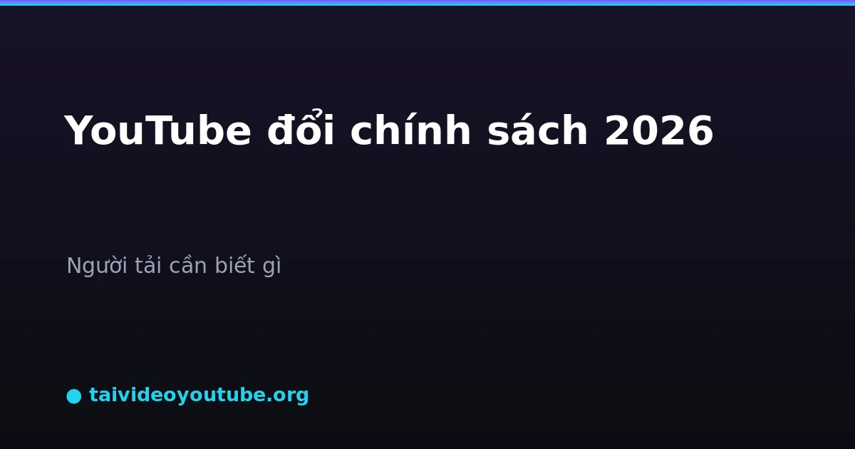 YouTube thay đổi chính sách 2026 người tải cần biết